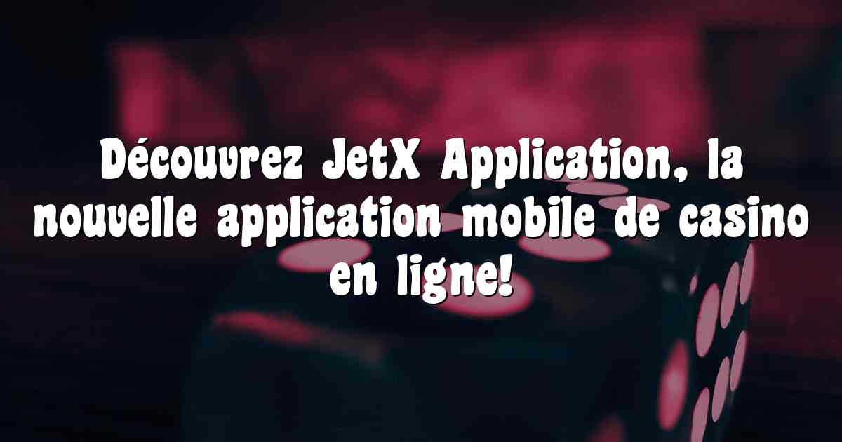 Découvrez JetX Application, la nouvelle application mobile de casino en ligne!